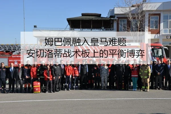 姆巴佩融入皇马难题 安切洛蒂战术板上的平衡博弈