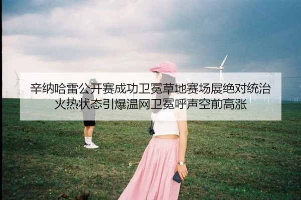 辛纳哈雷公开赛成功卫冕草地赛场展绝对统治 火热状态引爆温网卫冕呼声空前高涨