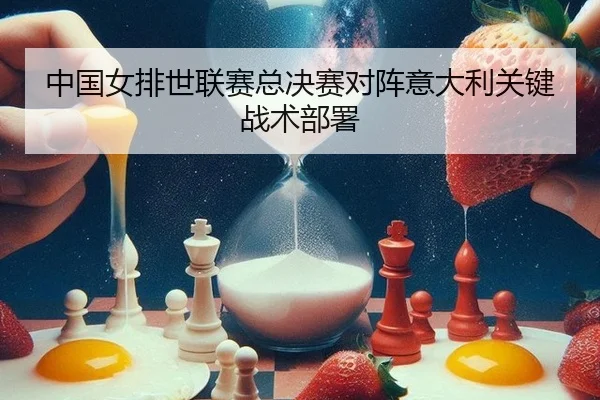 中国女排世联赛总决赛对阵意大利关键战术部署