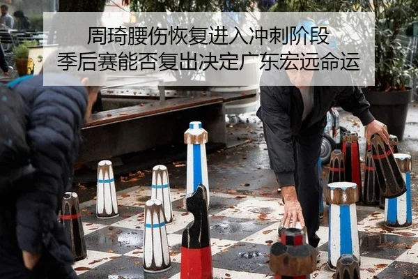 周琦腰伤恢复进入冲刺阶段 季后赛能否复出决定广东宏远命运