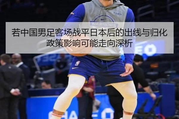 若中国男足客场战平日本后的出线与归化政策影响可能走向深析
