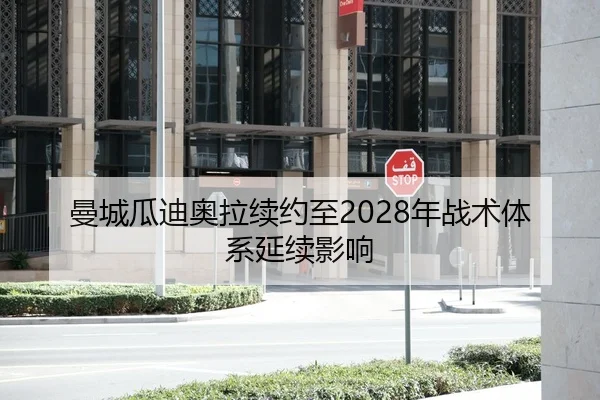 曼城瓜迪奥拉续约至2028年战术体系延续影响