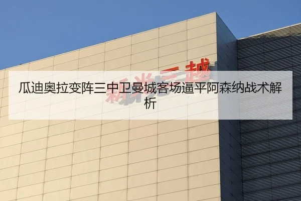 瓜迪奥拉变阵三中卫曼城客场逼平阿森纳战术解析
