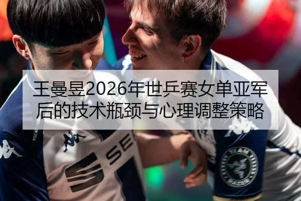 王曼昱2026年世乒赛女单亚军后的技术瓶颈与心理调整策略