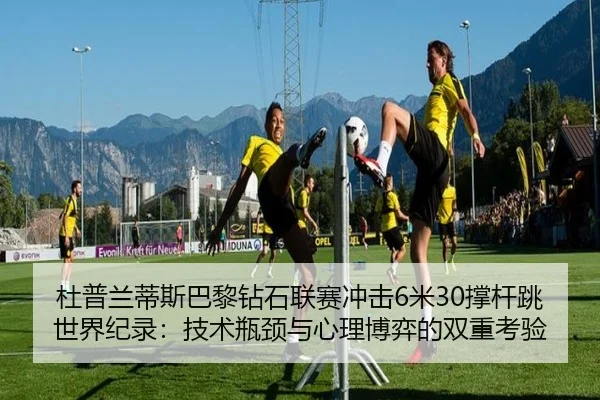 杜普兰蒂斯巴黎钻石联赛冲击6米30撑杆跳世界纪录：技术瓶颈与心理博弈的双重考验